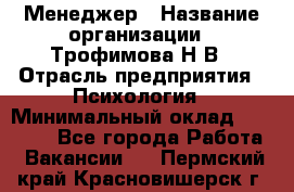 Менеджер › Название организации ­ Трофимова Н.В › Отрасль предприятия ­ Психология › Минимальный оклад ­ 15 000 - Все города Работа » Вакансии   . Пермский край,Красновишерск г.